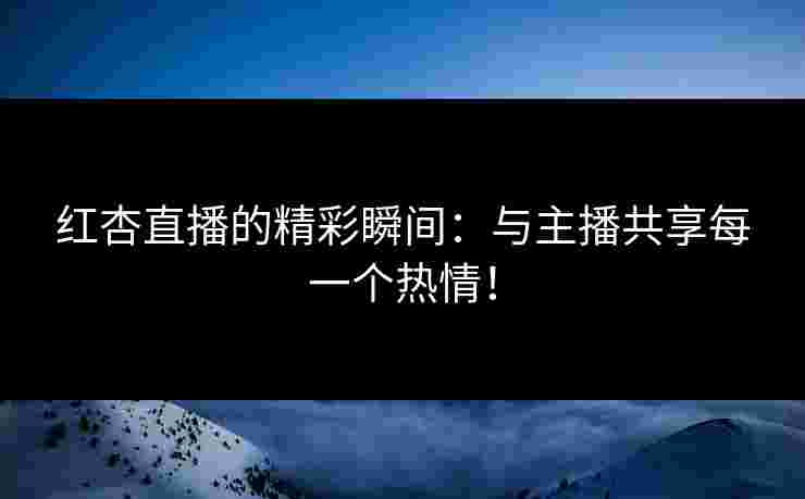 红杏直播的精彩瞬间：与主播共享每一个热情！