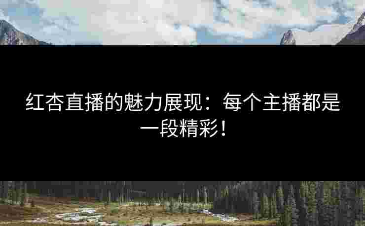 红杏直播的魅力展现：每个主播都是一段精彩！