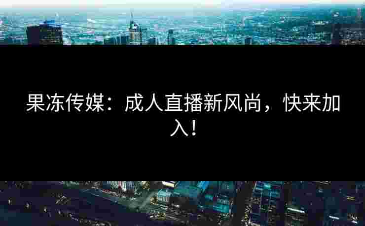 果冻传媒：成人直播新风尚，快来加入！