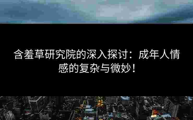 含羞草研究院的深入探讨：成年人情感的复杂与微妙！