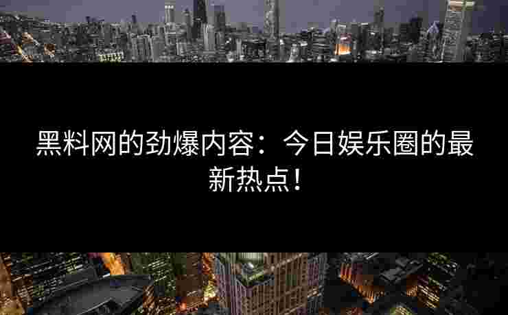 黑料网的劲爆内容：今日娱乐圈的最新热点！