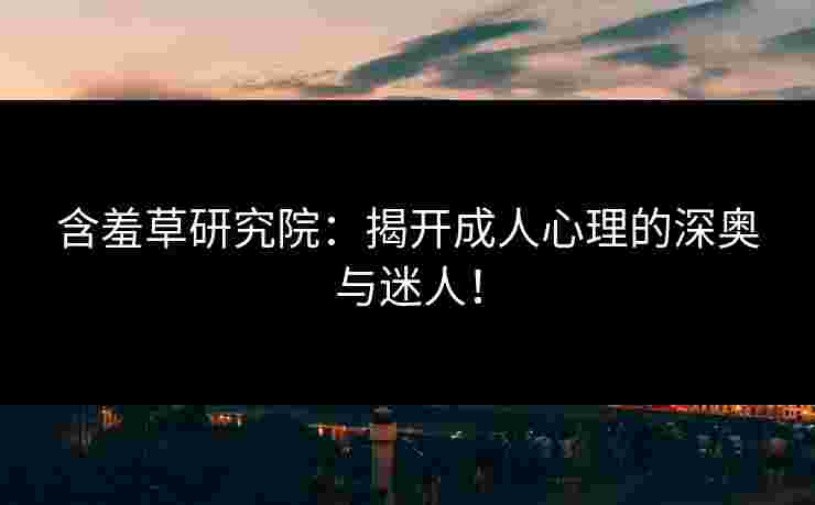 含羞草研究院：揭开成人心理的深奥与迷人！