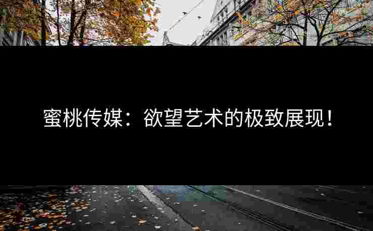蜜桃传媒：欲望艺术的极致展现！