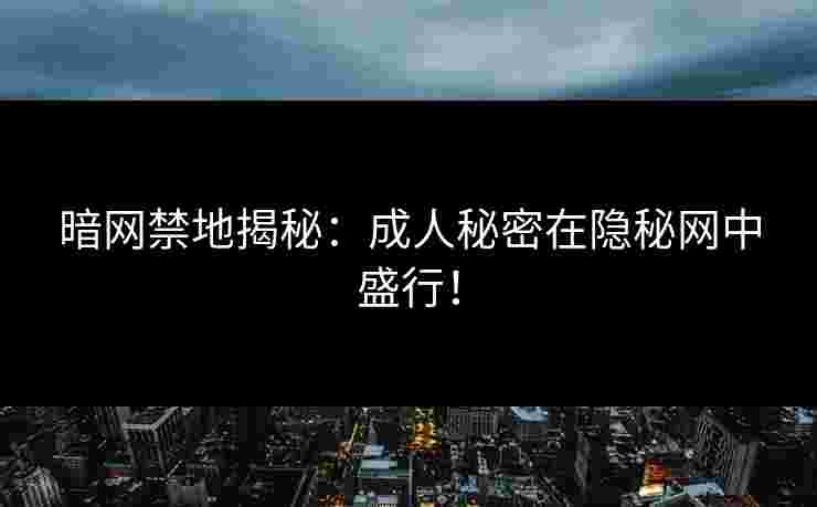 暗网禁地揭秘:成人秘密在隐秘网中盛行! 暗网禁地揭秘:成人秘密在隐秘网中盛行!