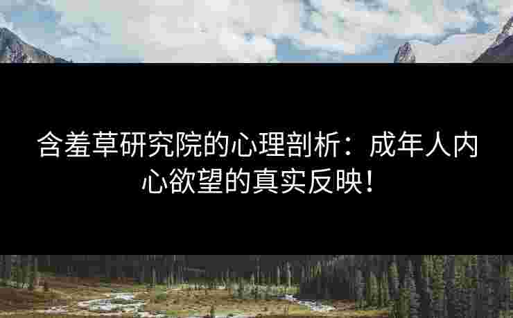 含羞草研究院的心理剖析:成年人内心欲望的真实反映! 含羞草研究院的心理剖析:成年人内心欲望的真实反映!