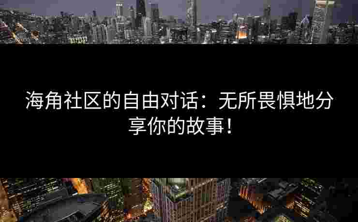 海角社区的自由对话：无所畏惧地分享你的故事！