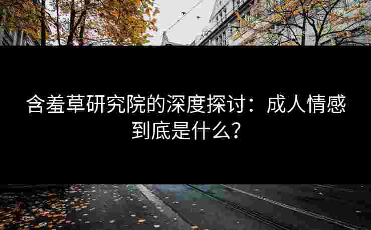 含羞草研究院的深度探讨：成人情感到底是什么？