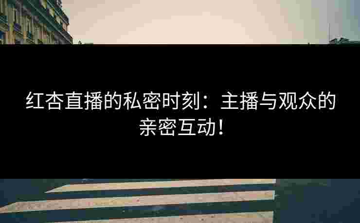 红杏直播的私密时刻：主播与观众的亲密互动！