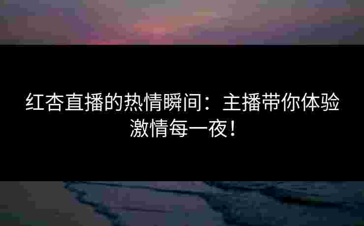 红杏直播的热情瞬间：主播带你体验激情每一夜！