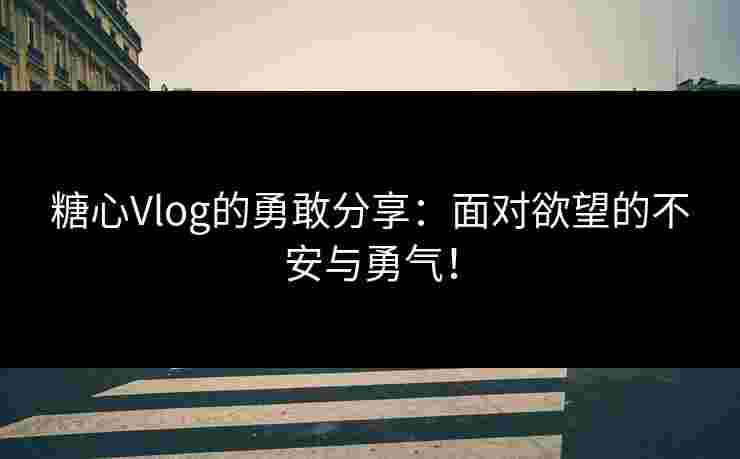 糖心Vlog的勇敢分享：面对欲望的不安与勇气！