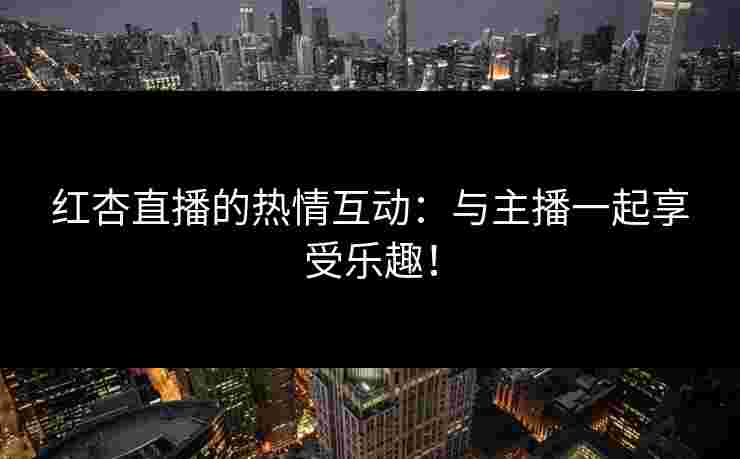 红杏直播的热情互动：与主播一起享受乐趣！