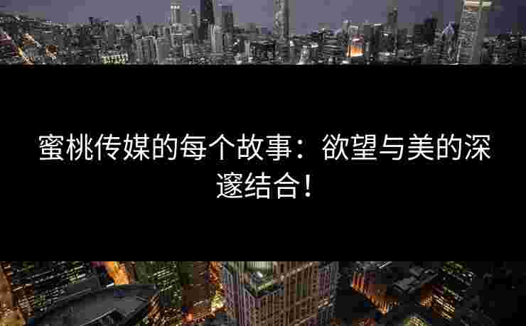 蜜桃传媒的每个故事：欲望与美的深邃结合！