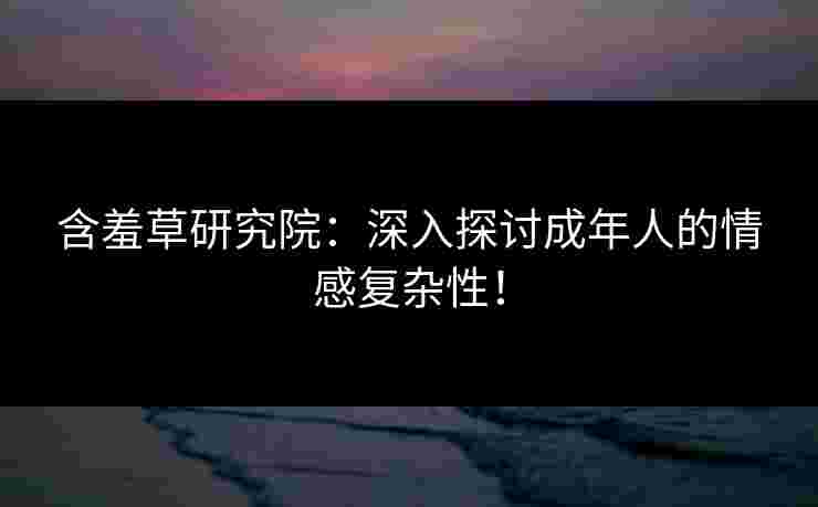 含羞草研究院:深入探讨成年人的情感复杂性! 含羞草研究院:深入探讨成年人的情感复杂性!