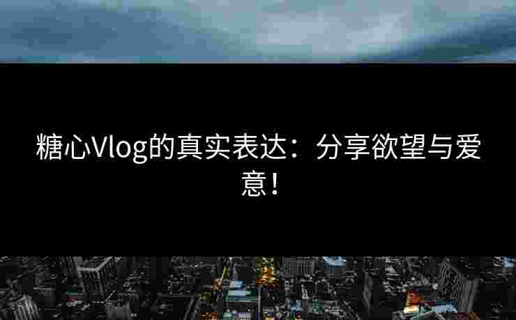 糖心Vlog的真实表达：分享欲望与爱意！