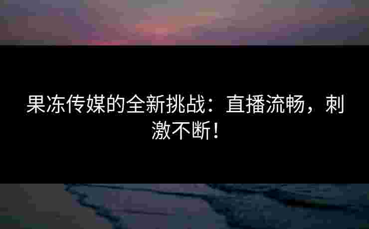 果冻传媒的全新挑战：直播流畅，刺激不断！