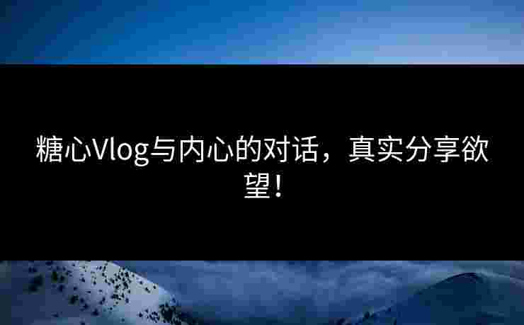 糖心Vlog与内心的对话，真实分享欲望！