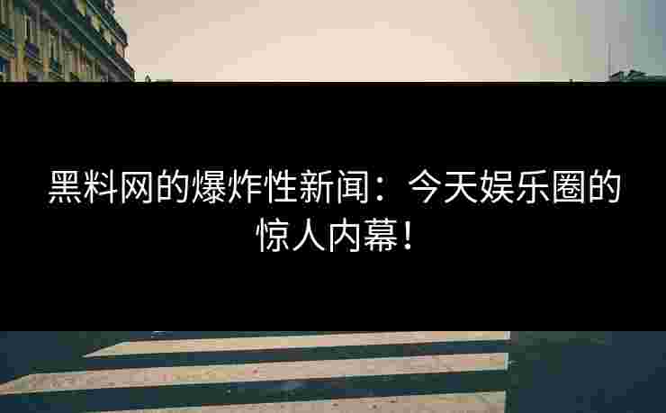 黑料网的爆炸性新闻：今天娱乐圈的惊人内幕！