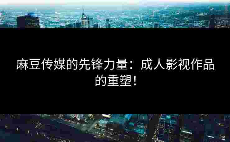 麻豆传媒的先锋力量：成人影视作品的重塑！