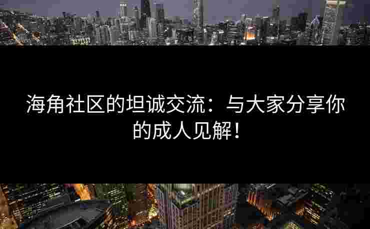 海角社区的坦诚交流：与大家分享你的成人见解！