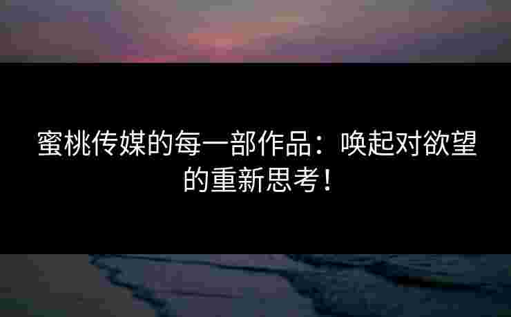 蜜桃传媒的每一部作品：唤起对欲望的重新思考！