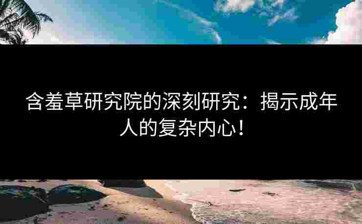 含羞草研究院的深刻研究：揭示成年人的复杂内心！