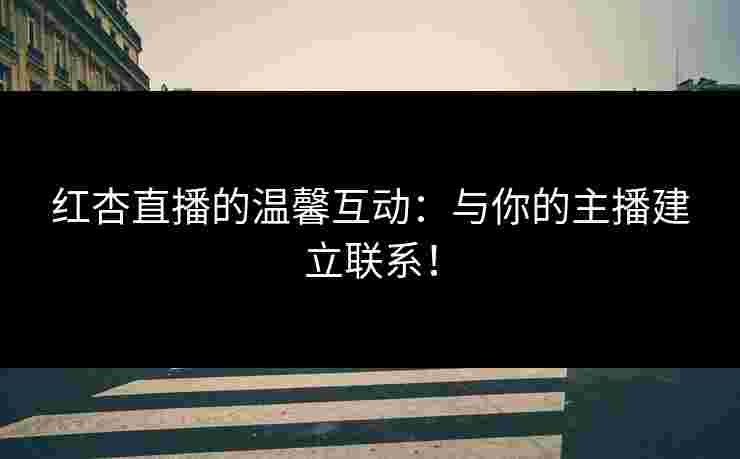 红杏直播的温馨互动：与你的主播建立联系！