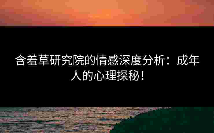 含羞草研究院的情感深度分析：成年人的心理探秘！