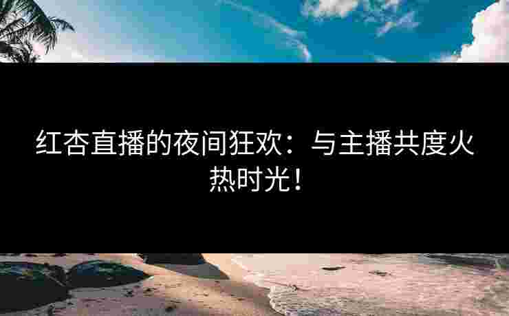 红杏直播的夜间狂欢：与主播共度火热时光！