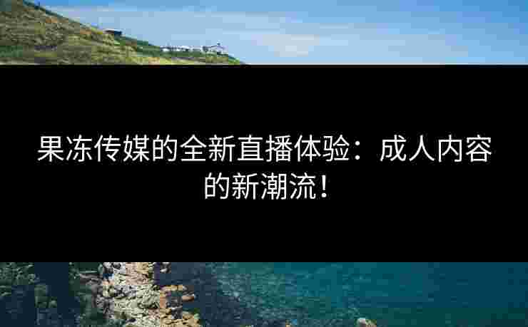 果冻传媒的全新直播体验：成人内容的新潮流！