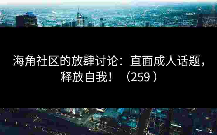 海角社区的放肆讨论:直面成人话题,释放自我!(259 ) 海角社区的放肆讨论:直面成人话题,释放自我!(259 )