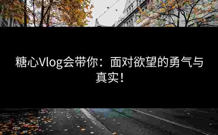 糖心Vlog会带你：面对欲望的勇气与真实！