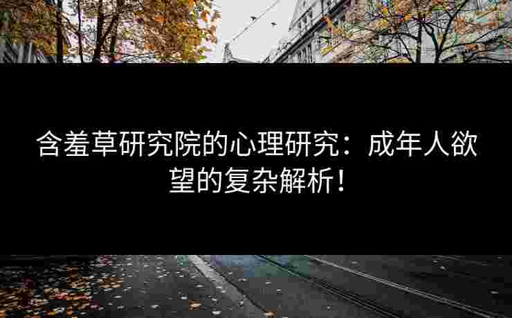 含羞草研究院的心理研究：成年人欲望的复杂解析！