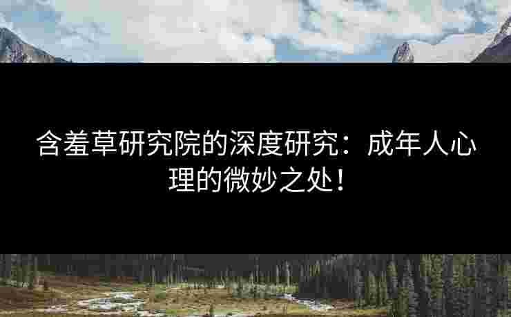 含羞草研究院的深度研究：成年人心理的微妙之处！