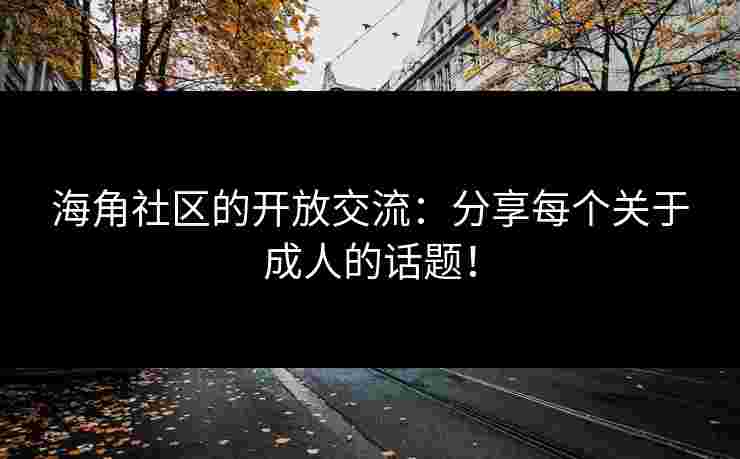 海角社区的开放交流：分享每个关于成人的话题！