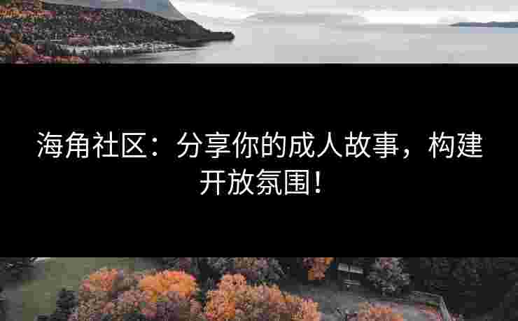 海角社区:分享你的成人故事,构建开放氛围! 海角社区:分享你的成人故事,构建开放氛围!