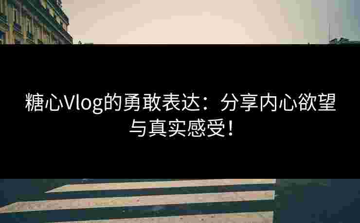 糖心Vlog的勇敢表达：分享内心欲望与真实感受！