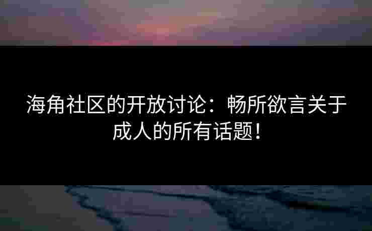 海角社区的开放讨论：畅所欲言关于成人的所有话题！