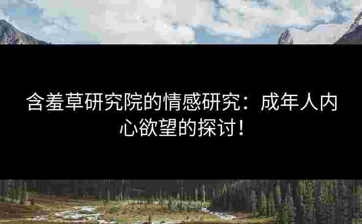 含羞草研究院的情感研究：成年人内心欲望的探讨！