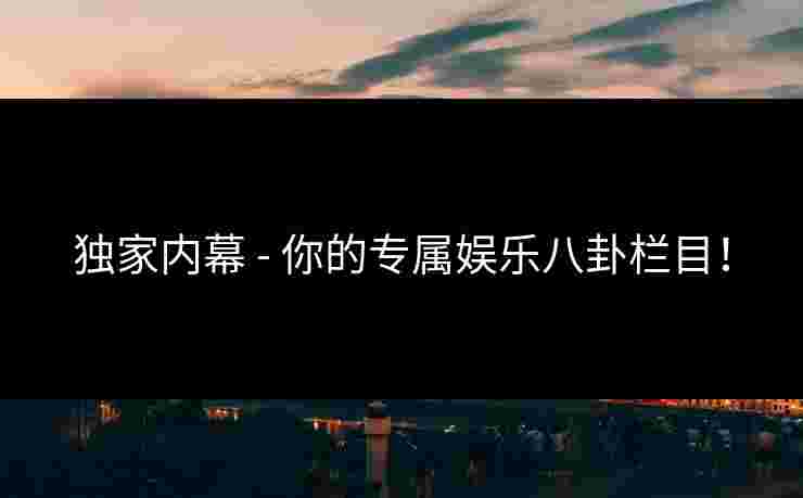 独家内幕 - 你的专属娱乐八卦栏目! 独家内幕 - 你的专属娱乐八卦栏目!