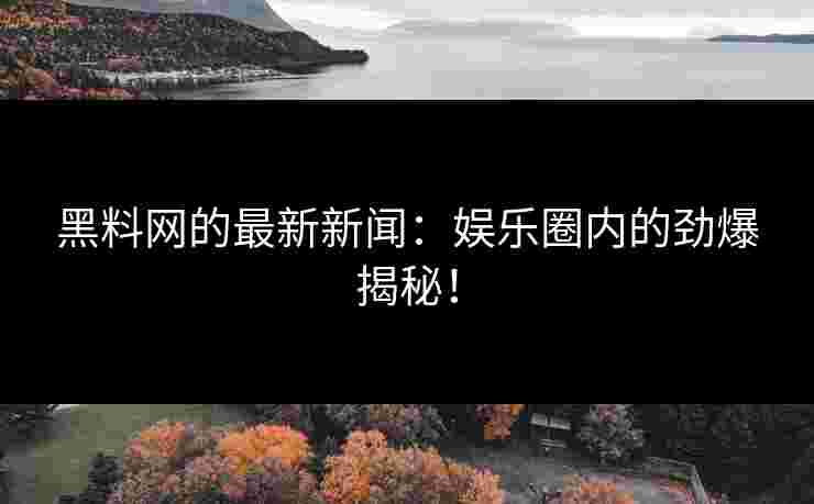 黑料网的最新新闻：娱乐圈内的劲爆揭秘！