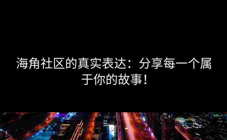 海角社区的真实表达：分享每一个属于你的故事！