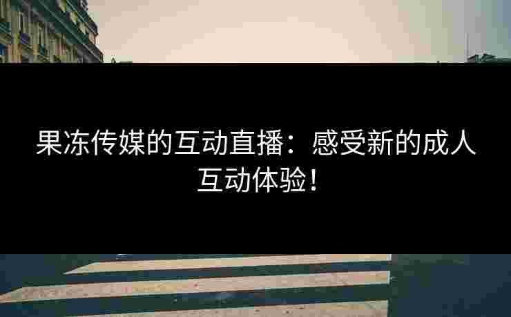 果冻传媒的互动直播：感受新的成人互动体验！