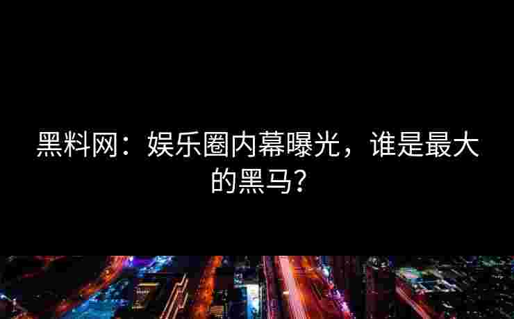 黑料网：娱乐圈内幕曝光，谁是最大的黑马？