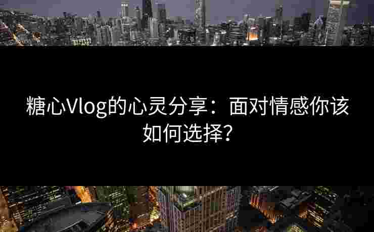 糖心Vlog的心灵分享：面对情感你该如何选择？