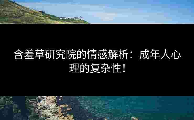 含羞草研究院的情感解析:成年人心理的复杂性! 含羞草研究院的情感解析:成年人心理的复杂性!