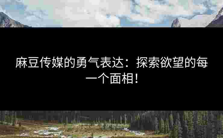 麻豆传媒的勇气表达：探索欲望的每一个面相！