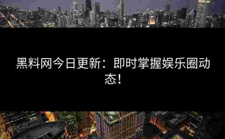 黑料网今日更新：即时掌握娱乐圈动态！