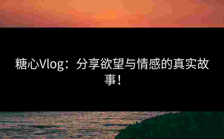 糖心Vlog：分享欲望与情感的真实故事！
