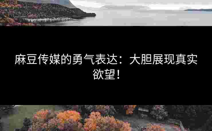 麻豆传媒的勇气表达：大胆展现真实欲望！