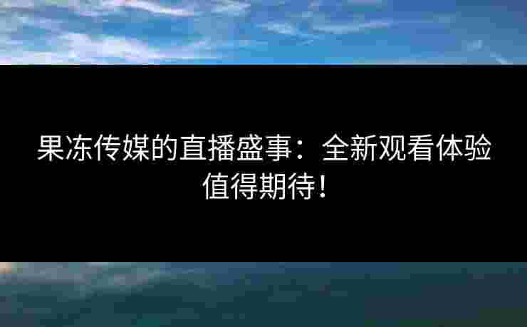 果冻传媒的直播盛事：全新观看体验值得期待！